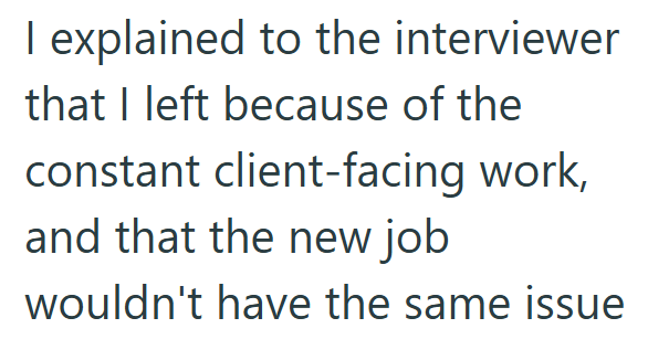 I explained to the interviewer that I left because of the constant client-facing work, and that the new job wouldn't have the same issue