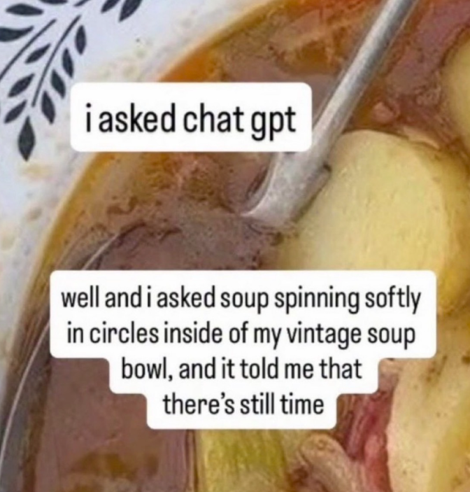 i asked chat gpt well and i asked soup spinning softly in circles inside of my vintage soup bowl, and it told me that there's still time