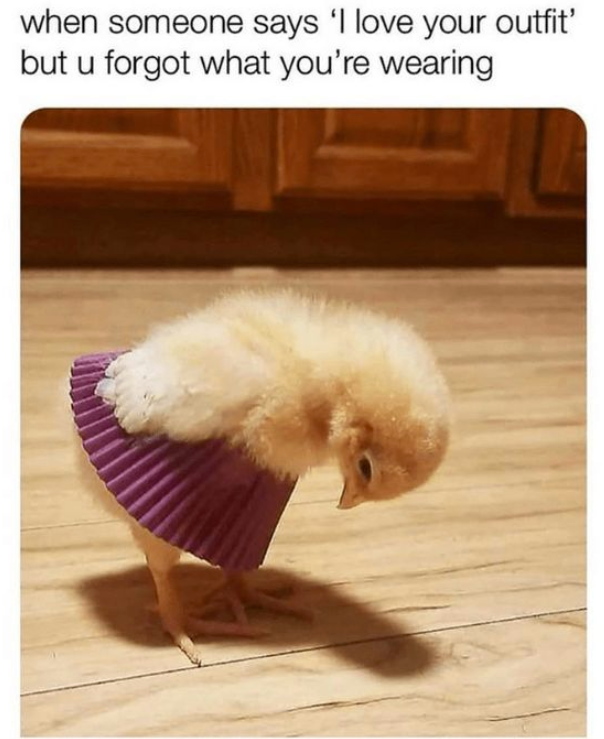 when someone says 'I love your outfit' but u forgot what you're wearing