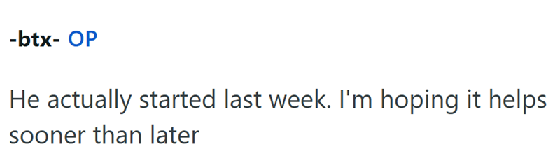 -btx- OP He actually started last week. I'm hoping it helps. sooner than later