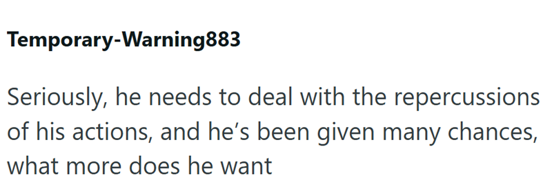Temporary-Warning883 Seriously, he needs to deal with the repercussions of his actions, and he's been given many chances, what more does he want