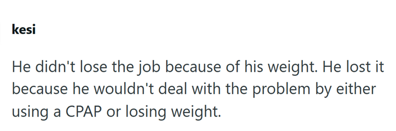 kesi He didn't lose the job because of his weight. He lost it because he wouldn't deal with the problem by either using a CPAP or losing weight.