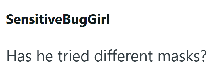 SensitiveBugGirl Has he tried different masks?