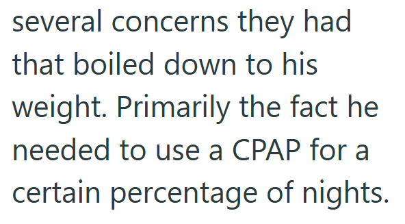 several concerns they had that boiled down to his weight. Primarily the fact he needed to use a CPAP for a certain percentage of nights.