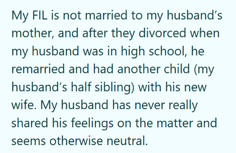 My FIL is not married to my husband's mother, and after they divorced when my husband was in high school, he remarried and had another child (my husband's half sibling) with his new wife. My husband has never really shared his feelings on the matter and seems otherwise neutral.