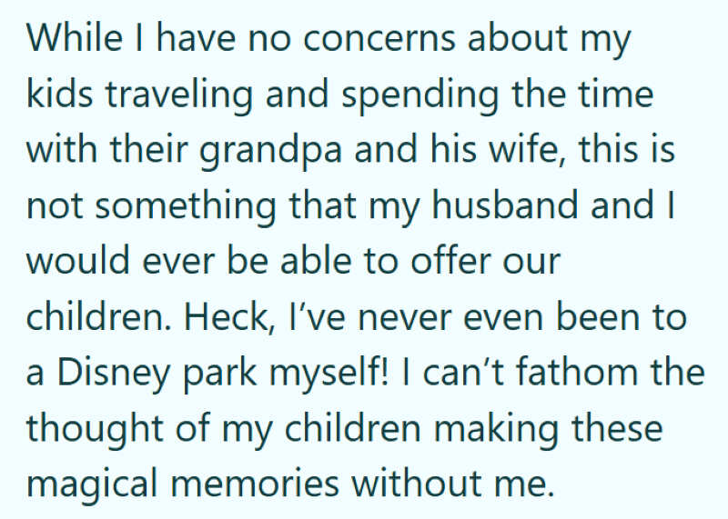 While I have no concerns about my kids traveling and spending the time with their grandpa and his wife, this is not something that my husband and I would ever be able to offer our children. Heck, I've never even been to a Disney park myself! I can't fathom the thought of my children making these magical memories without me.