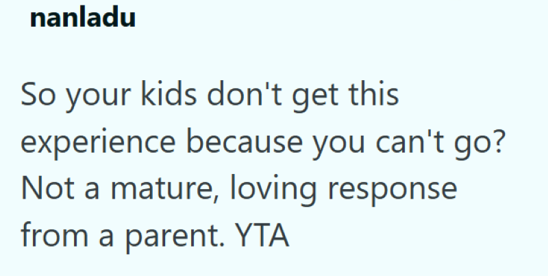 nanladu So your kids don't get this experience because you can't go? Not a mature, loving response from a parent. YTA