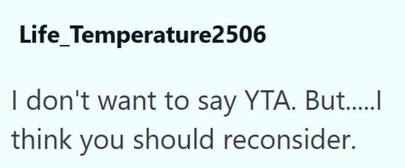 Life_Temperature2506 I don't want to say YTA. But......l think you should reconsider.
