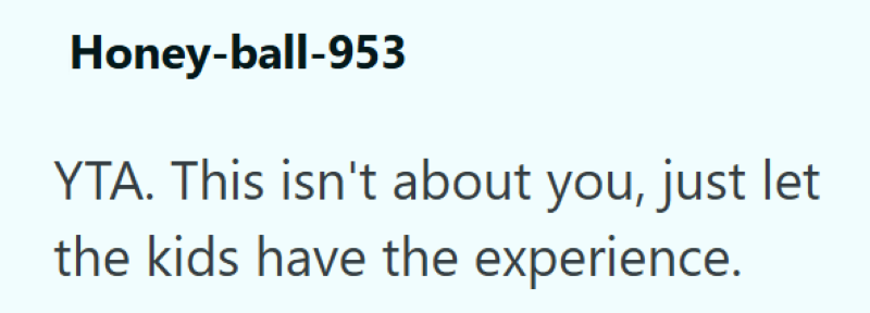Honey-ball-953 YTA. This isn't about you, just let the kids have the experience.