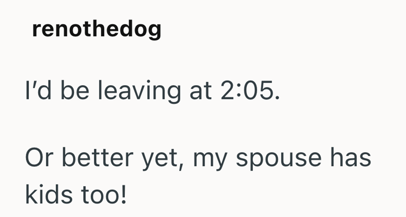 renothedog I'd be leaving at 2:05. Or better yet, my spouse has kids too!