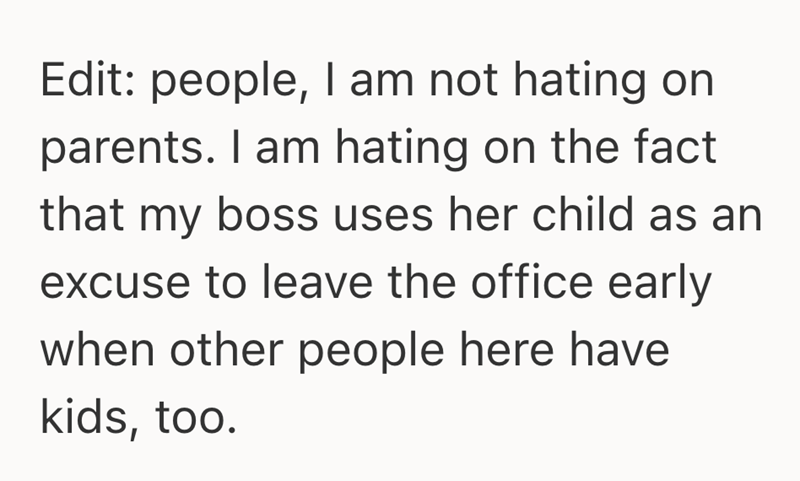 Edit: people, I am not hating on parents. I am hating on the fact that my boss uses her child as an excuse to leave the office early when other people here have kids, too.