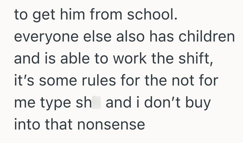 to get him from school. everyone else also has children and is able to work the shift, it's some rules for the not for me type sh and i don't buy into that nonsense