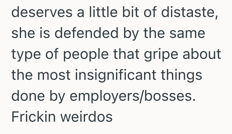 deserves a little bit of distaste, she is defended by the same type of people that gripe about the most insignificant things done by employers/bosses. Frickin weirdos