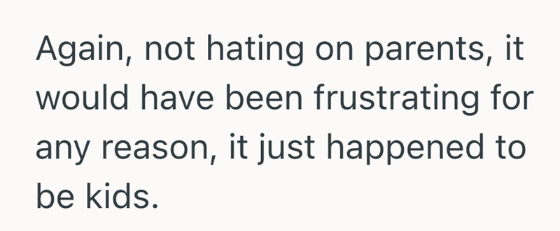 Again, not hating on parents, it would have been frustrating for any reason, it just happened to be kids.