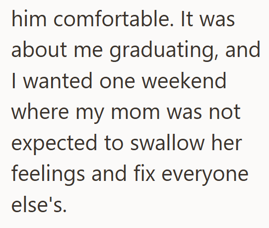 him comfortable. It was about me graduating, and I wanted one weekend where my mom was not expected to swallow her feelings and fix everyone else's.