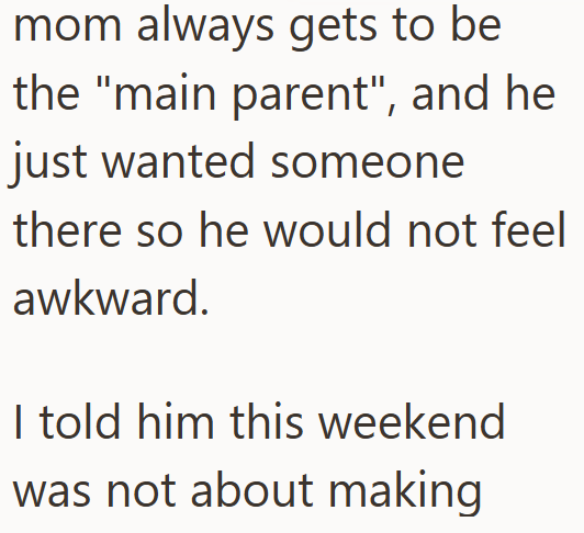 mom always gets to be the "main parent", and he just wanted someone there so he would not feel awkward. I told him this weekend was not about making