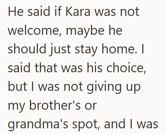 He said if Kara was not welcome, maybe he should just stay home. I said that was his choice, but I was not giving up my brother's or grandma's spot, and I was