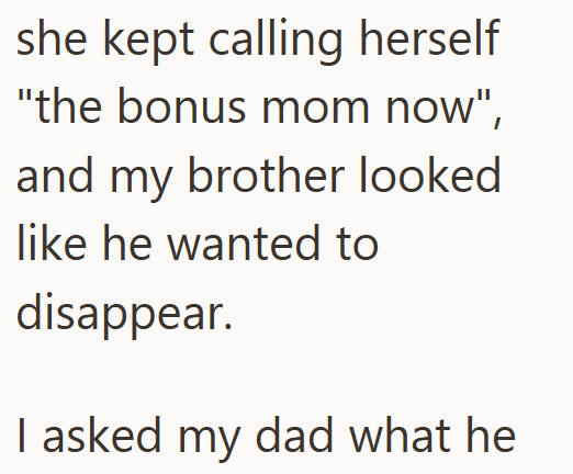 she kept calling herself "the bonus mom now", and my brother looked like he wanted to disappear. I asked my dad what he