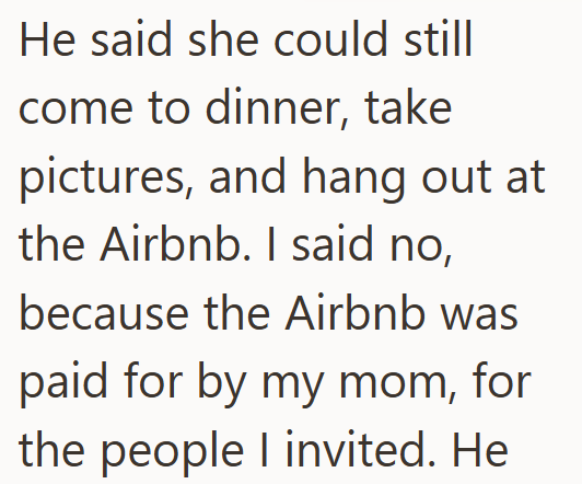 He said she could still come to dinner, take pictures, and hang out at the Airbnb. I said no, because the Airbnb was paid for by my mom, for the people I invited. He