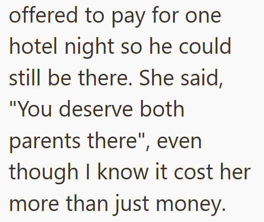 offered to pay for one hotel night so he could still be there. She said, "You deserve both parents there", even though I know it cost her more than just money.