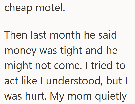cheap motel. Then last month he said money was tight and he might not come. I tried to act like I understood, but I was hurt. My mom quietly