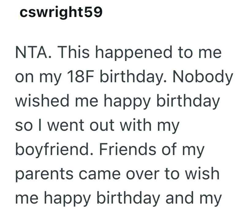 cswright59 NTA. This happened to me on my 18F birthday. Nobody wished me happy birthday so I went out with my boyfriend. Friends of my parents came over to wish me happy birthday and my