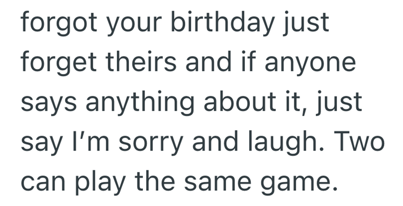 forgot your birthday just forget theirs and if anyone says anything about it, just say I'm sorry and laugh. Two can play the same game.