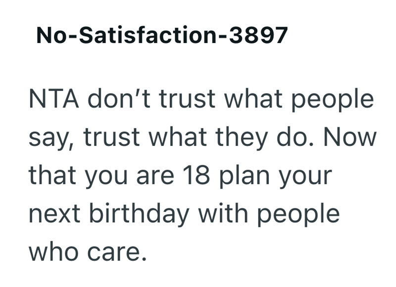 No-Satisfaction-3897 NTA don't trust what people say, trust what they do. Now that you are 18 plan your next birthday with people who care.