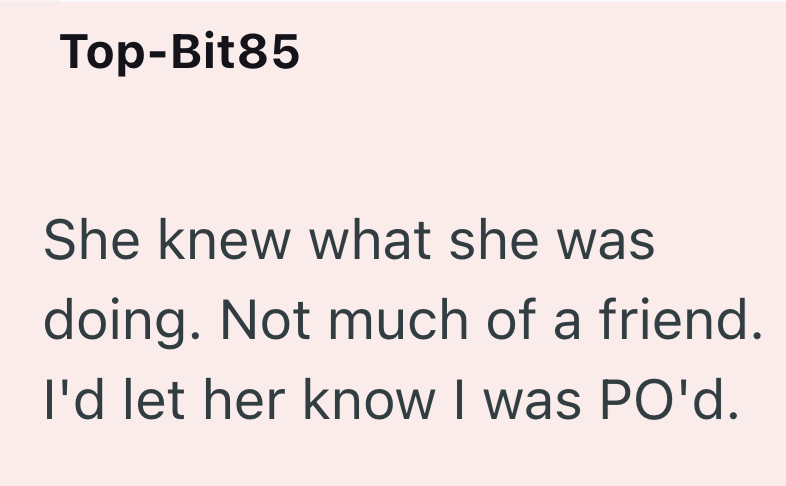 Top-Bit85 She knew what she was doing. Not much of a friend. I'd let her know I was PO'd.
