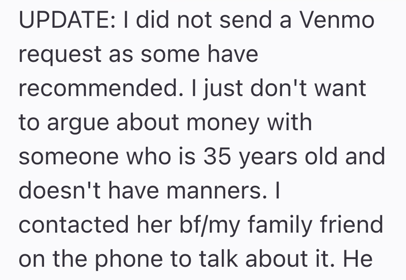 UPDATE: I did not send a Venmo request as some have recommended. I just don't want to argue about money with someone who is 35 years old and doesn't have manners. I contacted her bf/my family friend on the phone to talk about it. He