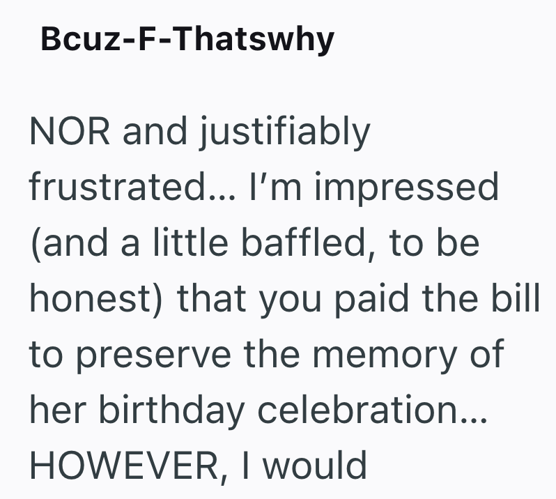 Bcuz-F-Thatswhy NOR and justifiably frustrated... I'm impressed (and a little baffled, to be honest) that you paid the bill to preserve the memory of her birthday celebration... HOWEVER, I would