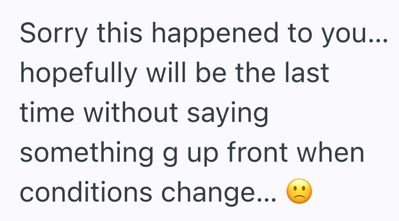 Sorry this happened to you... hopefully will be the last time without saying something g up front when conditions change...