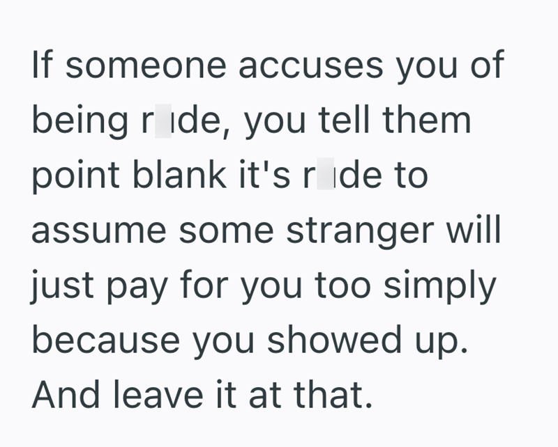If someone accuses you of being ride, you tell them point blank it's ride to assume some stranger will just pay for you too simply because you showed up. And leave it at that.