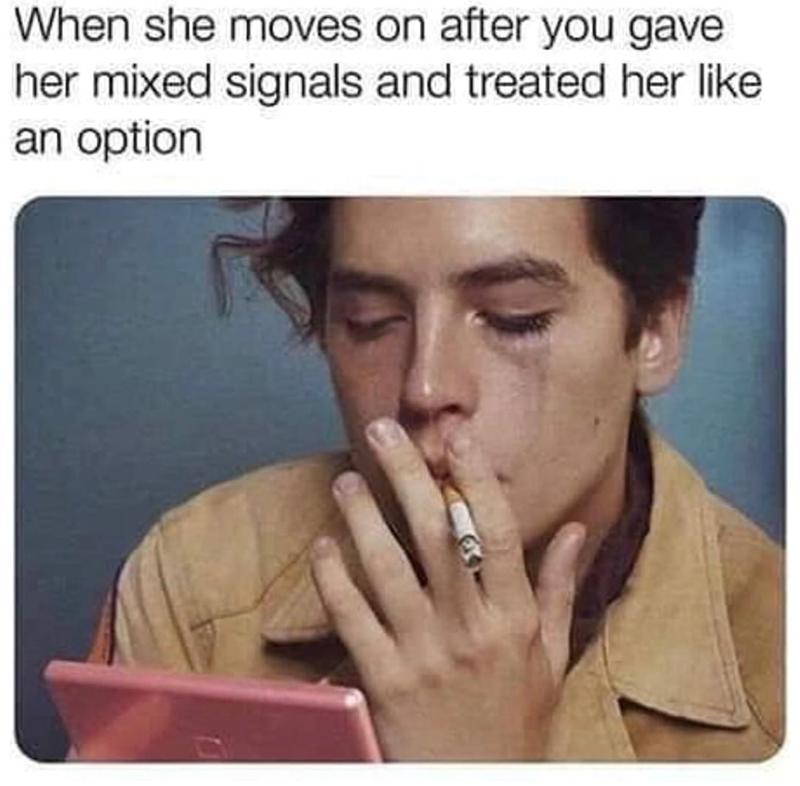 When she moves on after you gave her mixed signals and treated her like an option