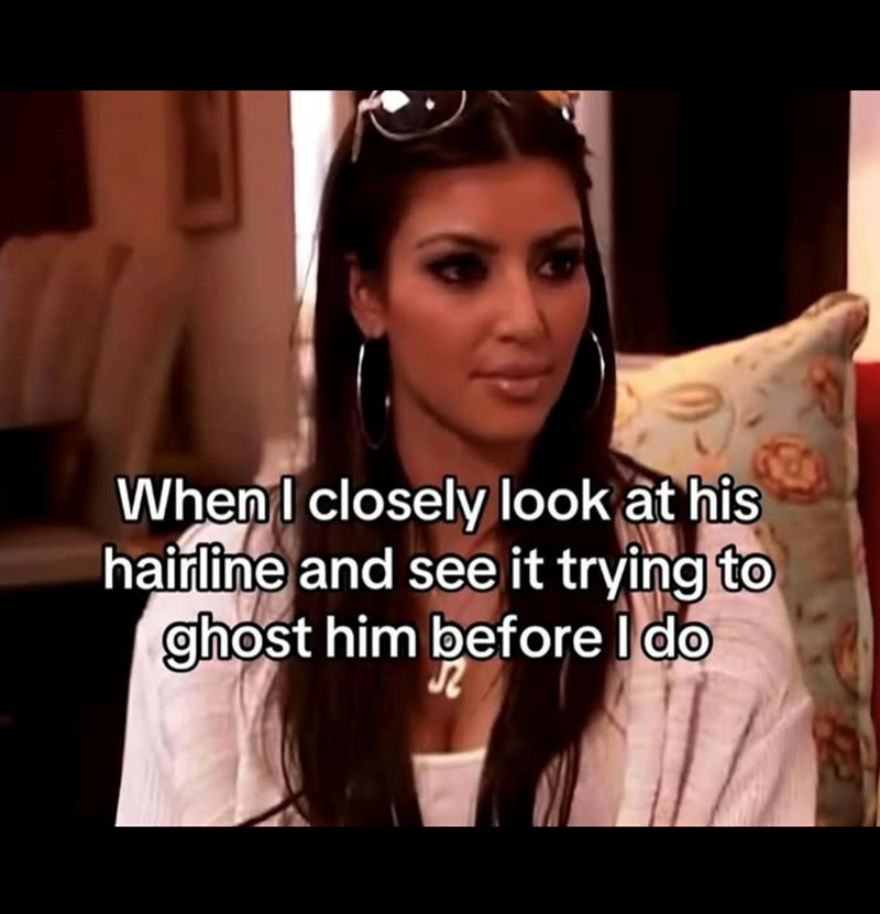 When I closely look at his hairline and see it trying to ghost him before I do