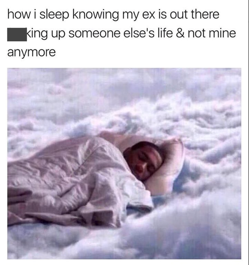 how i sleep knowing my ex is out there king up someone else's life & not mine anymore