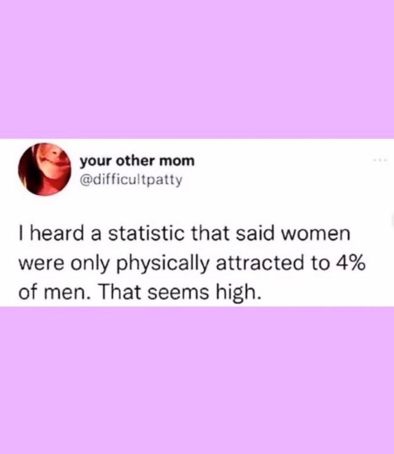 your other mom @difficultpatty I heard a statistic that said women were only physically attracted to 4% of men. That seems high.