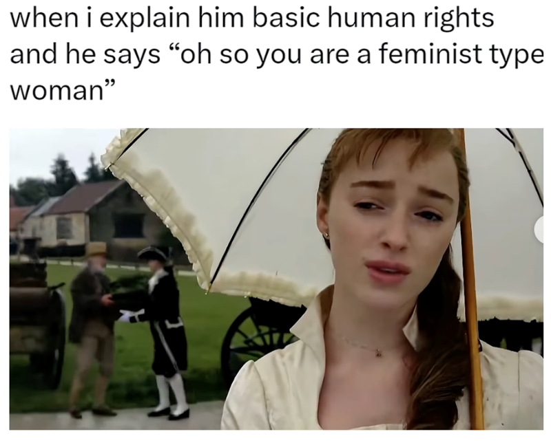 when i explain him basic human rights and he says "oh so you are a feminist type woman"