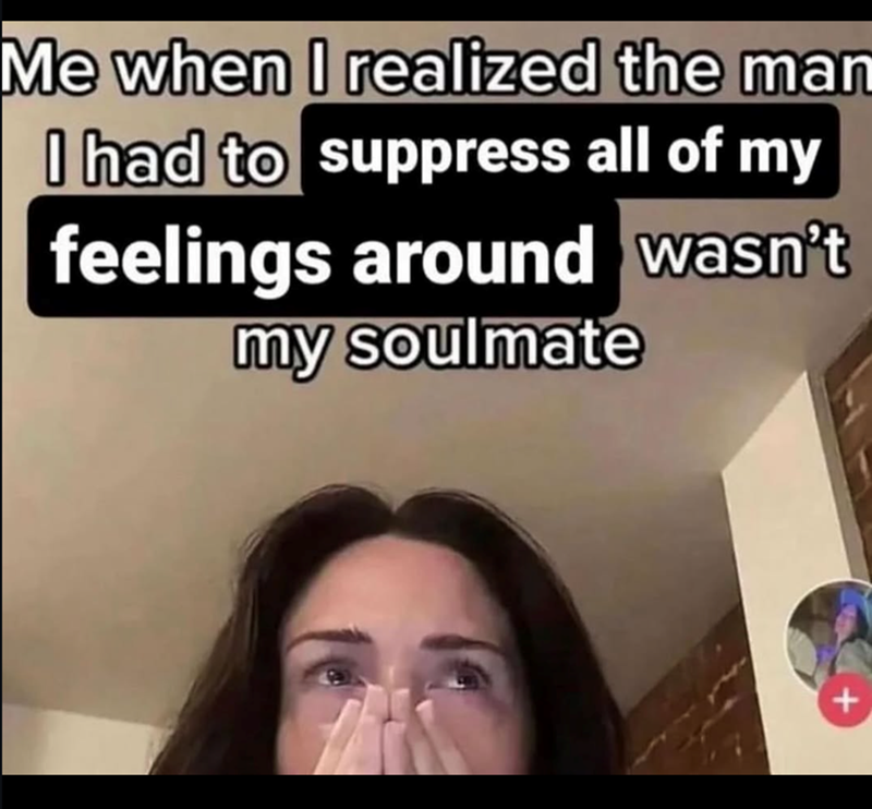 Me when I realized the man I had to suppress all of my feelings around wasn't my soulmate +