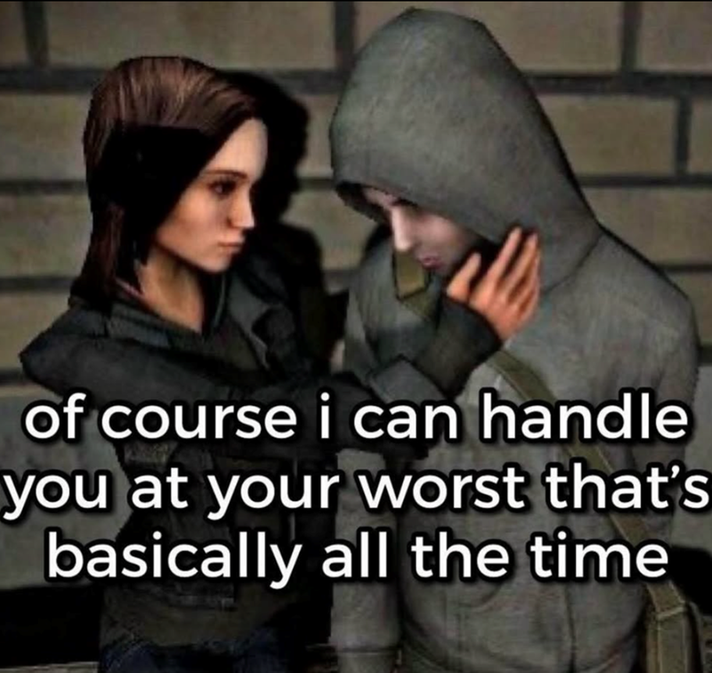 of course i can handle you at your worst that's basically all the time