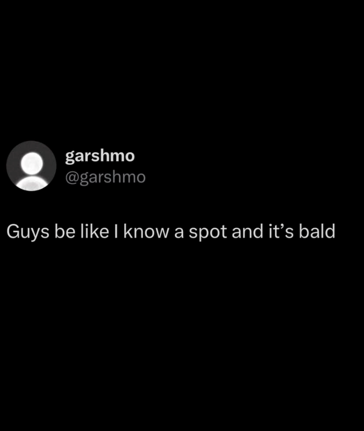 garshmo @garshmo Guys be like I know a spot and it's bald