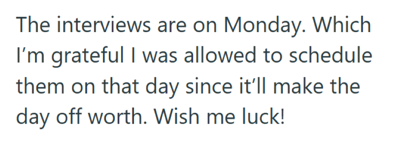 The interviews are on Monday. Which I'm grateful I was allowed to schedule them on that day since it'll make the day off worth. Wish me luck!