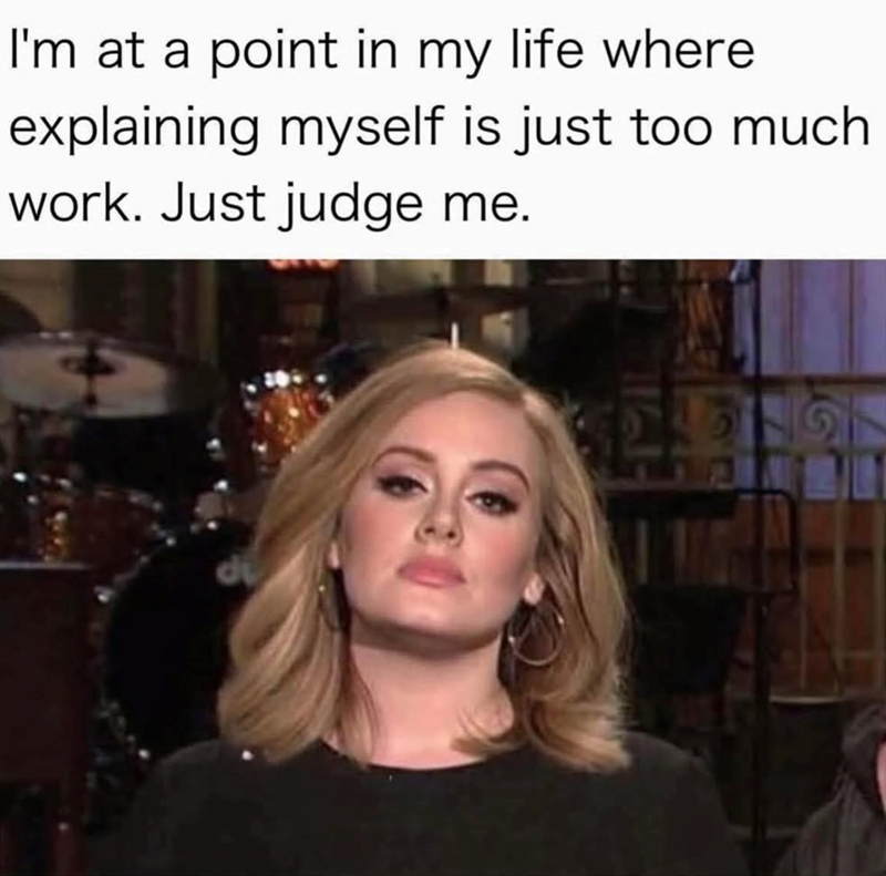 I'm at a point in my life where explaining myself is just too much work. Just judge me. di