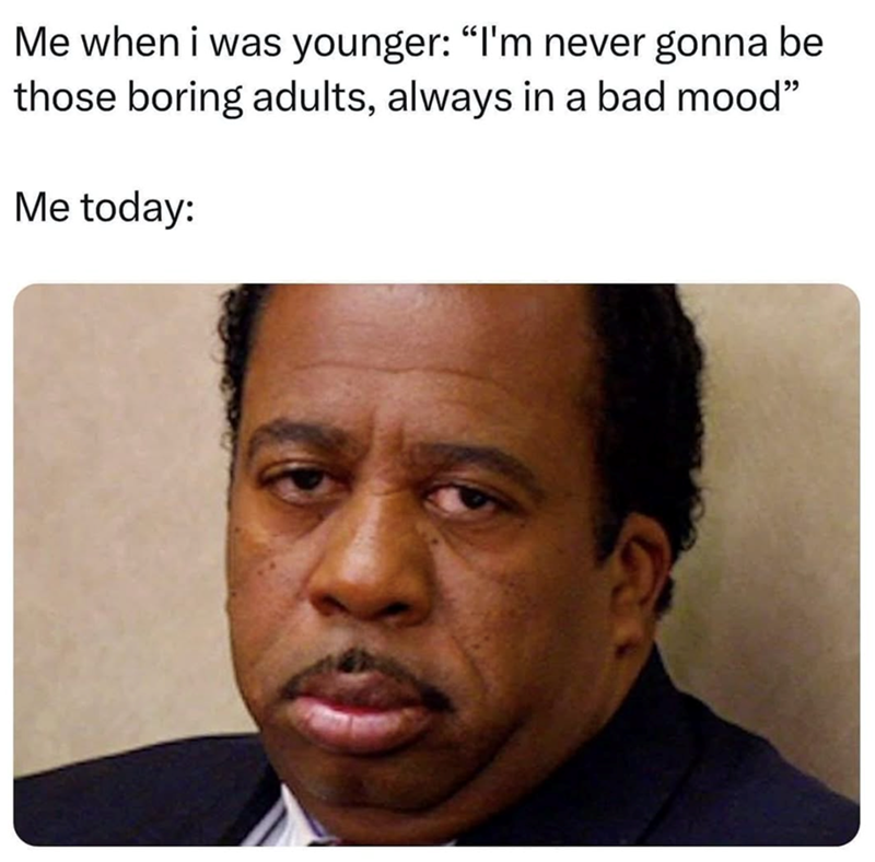 Me when i was younger: "I'm never gonna be those boring adults, always in a bad mood" Me today: