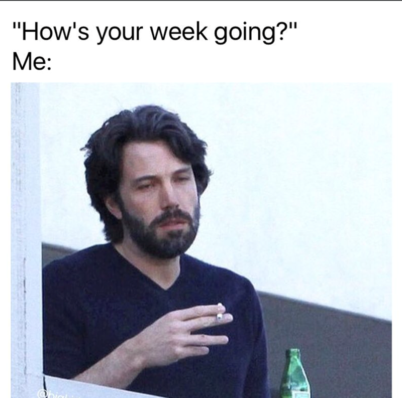 "How's your week going?" Me: