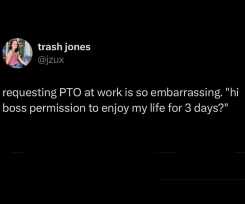 trash jones @jzux requesting PTO at work is so embarrassing. "hi boss permission to enjoy my life for 3 days?"