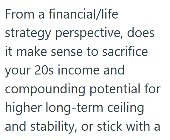 From a financial/life strategy perspective, does it make sense to sacrifice your 20s income and compounding potential for higher long-term ceiling and stability, or stick with a