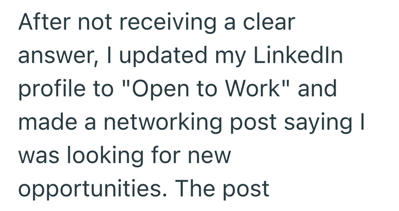 After not receiving a clear answer, I updated my LinkedIn profile to "Open to Work" and made a networking post saying I was looking for new opportunities. The post