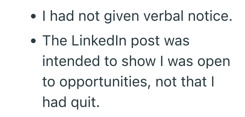 • I had not given verbal notice. • The LinkedIn post was intended to show I was open to opportunities, not that I had quit.