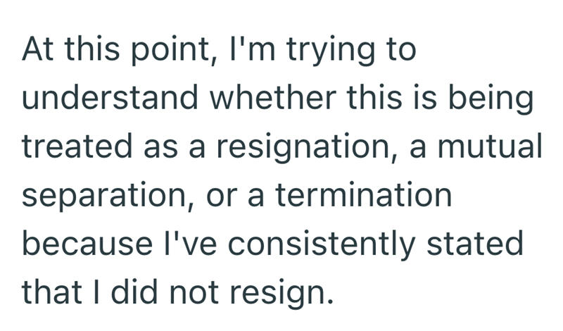 At this point, I'm trying to understand whether this is being treated as a resignation, a mutual separation, or a termination because I've consistently stated that I did not resign.